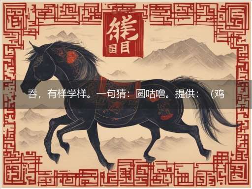 吞,有样学样。一句猜:圆咕噜。提供:(鸡蛇)爆。隐喻一最佳生肖,独家释义词语解释!