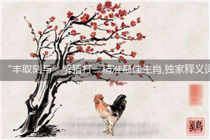 “丰取刻与”解猜打一精准最佳生肖,独家释义词语解释!