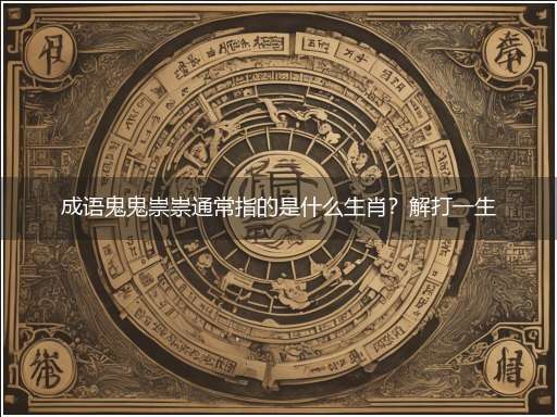 成语鬼鬼祟祟通常指的是什么生肖?解打一生肖精准最佳生肖,独家释义词语解释!