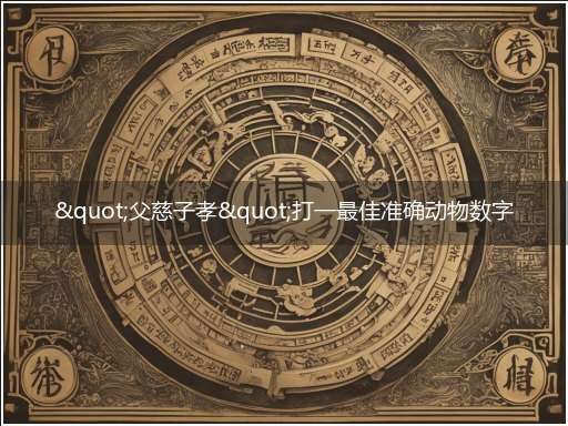 "父慈子孝"打一最佳准确动物数字生肖,独家释义解释成语解析