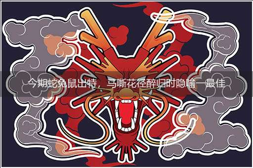 今期蛇兔鼠出特,马嘶花径醉归时隐喻一最佳生肖,独家释义词语解释!