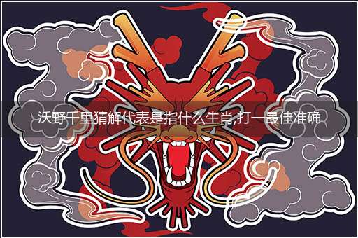 沃野千里猜解代表是指什么生肖,打一最佳准确哪个生肖,释义词语答案解读
