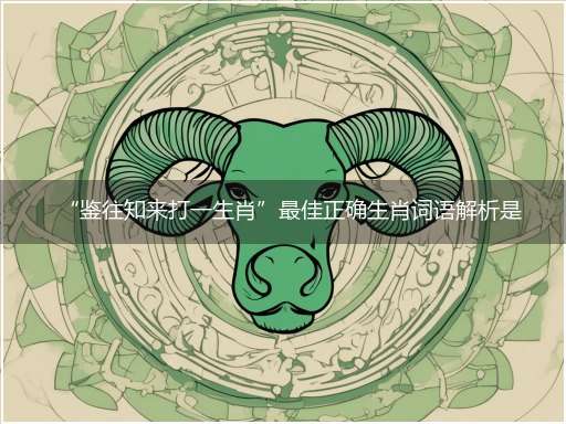 “鉴往知来打一生肖”最佳正确生肖词语解析是什么？独家释义解释成语解析！