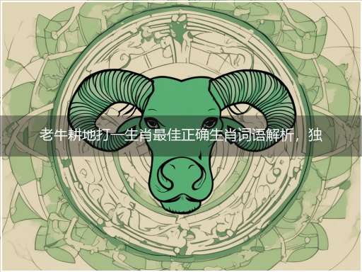 老牛耕地打一生肖最佳正确生肖词语解析，独家释义解释成语解析