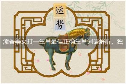 添香美女打一生肖最佳正确生肖词语解析，独家释义解释成语解析