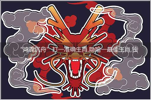 “鸿毳沉舟”打一准确生肖,隐喻一最佳生肖,独家释义词语解释!