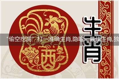 “偷空挖洞”打一准确生肖,隐喻一最佳生肖,独家释义词语解释!