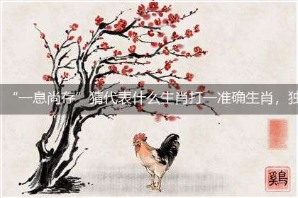 “一息尚存”猜代表什么生肖打一准确生肖，独家释义解释成语解析！