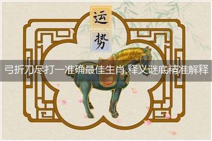 弓折刀尽打一准确最佳生肖,释义谜底精准解释