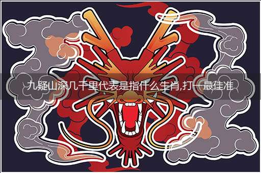 九疑山深几千里代表是指什么生肖,打一最佳准确哪个生肖,释义词语答案解读