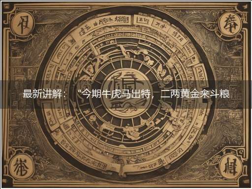 最新讲解:“今期牛虎马出特,二两黄金籴斗粮”隐喻一最佳生肖,独家释义词语解释!