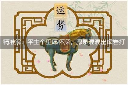 精准解：平生个里愿杯深，源泉混混出虚岩打一准确最佳生肖,作答词语解释梳理