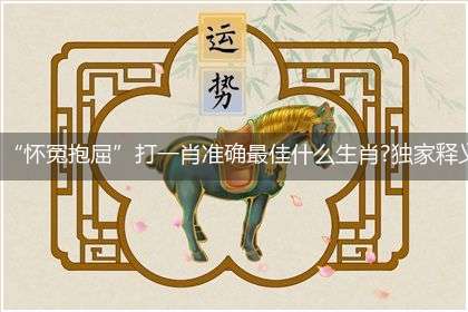 “怀冤抱屈”打一肖准确最佳什么生肖?独家释义解释成语解析