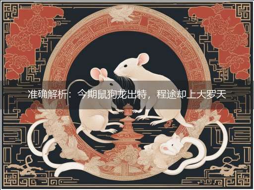 准确解析：今期鼠狗龙出特，程途却上大罗天”隐喻一最佳生肖,独家释义词语解释!