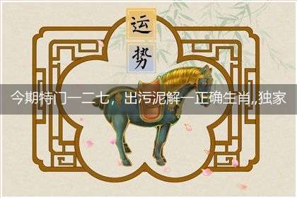 今期特门一二七,出污泥解一正确生肖,,独家释义词语解释!