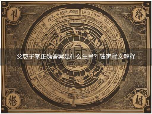 父慈子孝正确答案是什么生肖?独家释义解释成语解析!