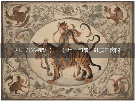 刀，刀光剑影（一一）出一句猜：红皮白肉的生肖。提供：（凶）。代表打猜什么生肖，准确释义最佳成语解释