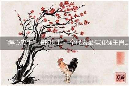 “得心应手”指的是打一个代表最佳准确生肖是什么，独家释义解释成语解析！