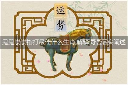 鬼鬼祟祟指打最佳什么生肖,解释词语落实阐述释义!