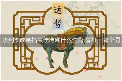 水到渠成是指最佳准确什么生肖,猜打一哪个词语分析解释落实