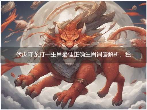 伏虎降龙打一生肖最佳正确生肖词语解析,独家释义解释成语解析