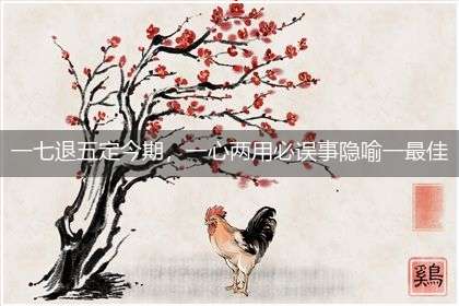 一七退五定今期，一心两用必误事隐喻一最佳生肖,独家释义词语解释!