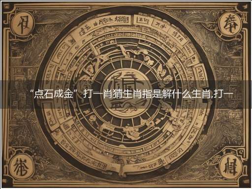 “点石成金”打一肖猜生肖指是解什么生肖,打一最佳生肖成语精选解释