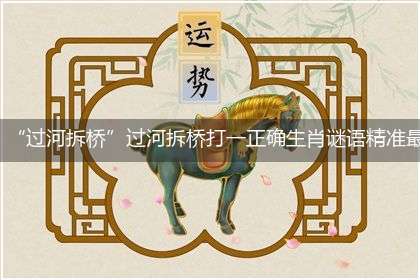 “过河拆桥”过河拆桥打一正确生肖谜语精准最佳答案