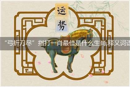 “弓折刀尽”指打一肖最佳是什么生肖,释义词语精选解释分析!