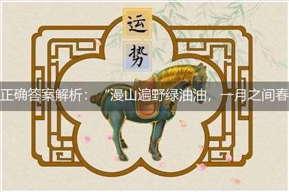 正确答案解析:“漫山遍野绿油油,一月之间春来到”隐喻一最佳生肖,独家释义词语解释!