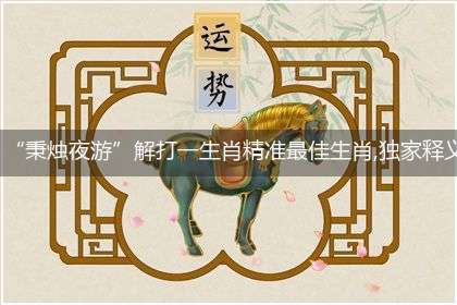 “秉烛夜游”解打一生肖精准最佳生肖,独家释义词语解释!