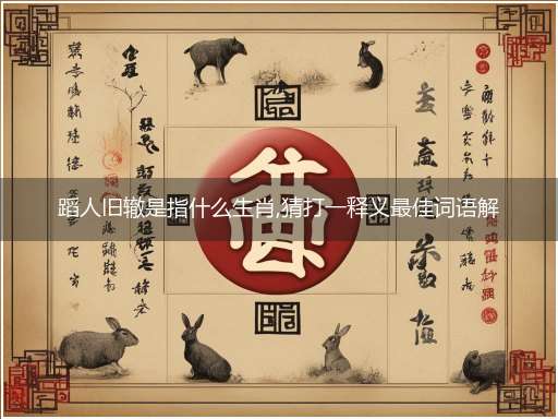 蹈人旧辙是指什么生肖,猜打一释义最佳词语解释