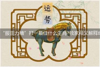 “服田力穑”打一最佳什么生肖?独家释义解释成语解析