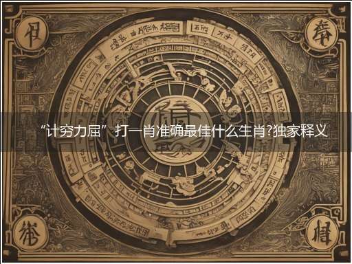 “计穷力屈”打一肖准确最佳什么生肖?独家释义解释成语解析