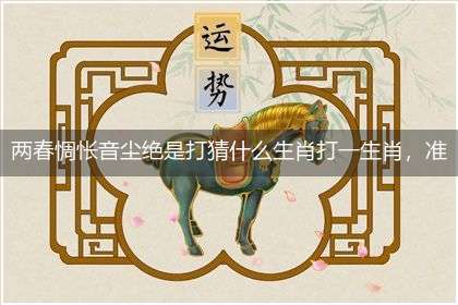 两春惆怅音尘绝是打猜什么生肖打一生肖,准确释义最佳成语解释
