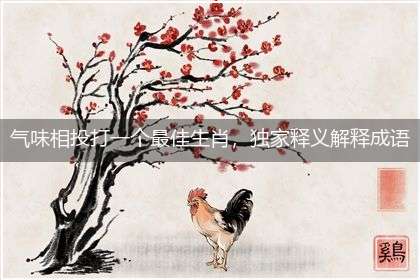 气味相投打一个最佳生肖,独家释义解释成语