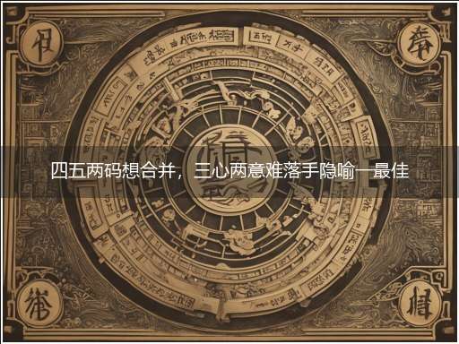 四五两码想合并,三心两意难落手隐喻一最佳生肖,独家释义词语解释!