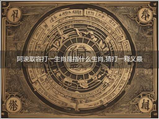 阿谀取容打一生肖是指什么生肖,猜打一释义最佳词语解释
