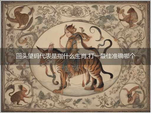 回头望码代表是指什么生肖,打一最佳准确哪个生肖,释义词语答案解读