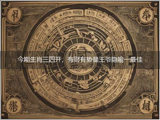 今期生肖三四开，有财有势是王爷隐喻一最佳生肖,独家释义词语解释!