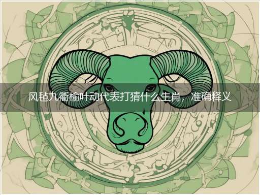 风毡九衢榆叶动代表打猜什么生肖,准确释义最佳成语解释