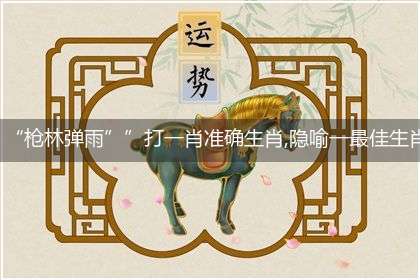“枪林弹雨””打一肖准确生肖,隐喻一最佳生肖,独家释义词语解释!