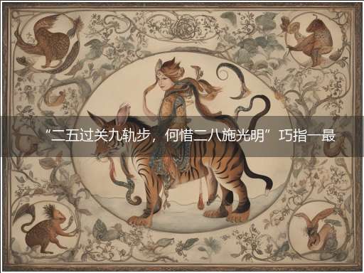 “二五过关九轨步,何惜二八施光明”巧指一最佳最佳生肖,独家释义词语解释!