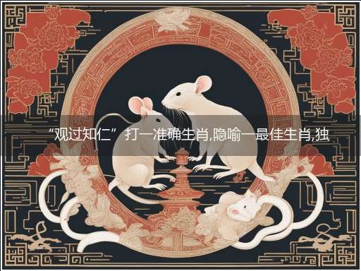 “观过知仁”打一准确生肖,隐喻一最佳生肖,独家释义词语解释!