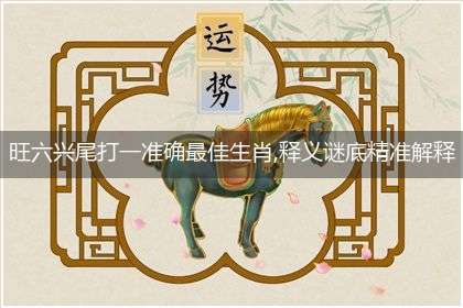 旺六兴尾打一准确最佳生肖,释义谜底精准解释