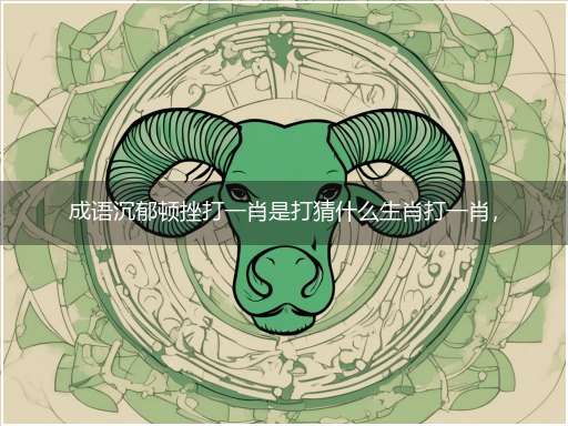 成语沉郁顿挫打一肖是打猜什么生肖打一肖,准确释义最佳成语解释
