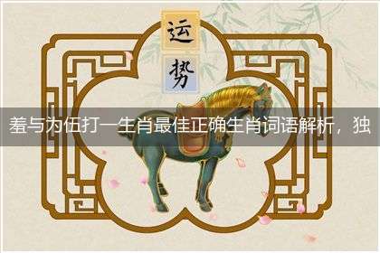 羞与为伍打一生肖最佳正确生肖词语解析，独家释义解释成语解析