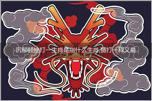 沉郁顿挫打一生肖是指什么生肖,猜打一释义最佳词语解释