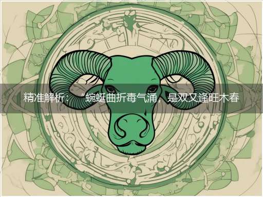 精准解析：“蜿蜓曲折毒气涌，是双又逢旺木春”隐喻一最佳生肖,独家释义词语解释!