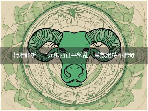 精准解析：“元帅西征平叛乱，单数出特不稀奇”隐喻一最佳生肖,独家释义词语解释!